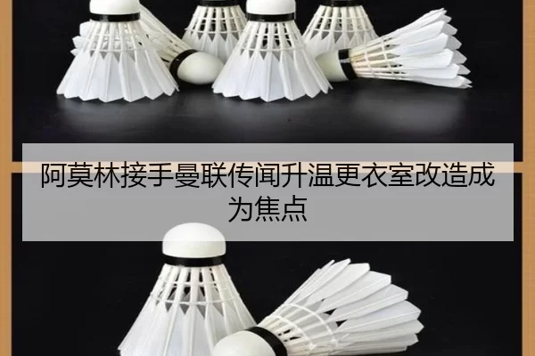 阿莫林接手曼联传闻升温更衣室改造成为焦点